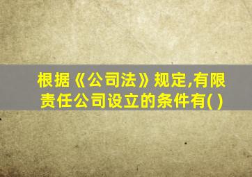 根据《公司法》规定,有限责任公司设立的条件有( )